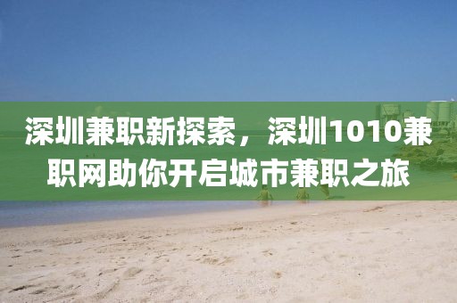 深圳兼职新探索，深圳1010兼职网助你开启城市兼职之旅