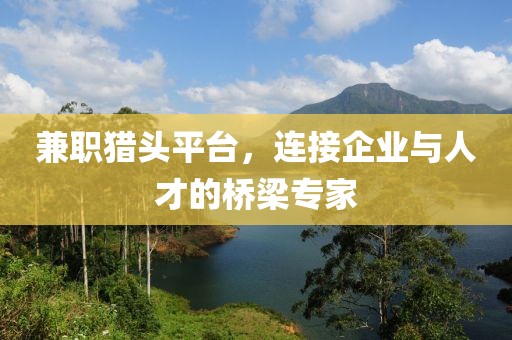 兼职猎头平台，连接企业与人才的桥梁专家