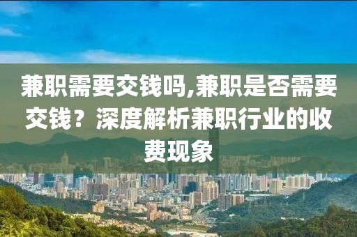 兼职需要交钱吗,兼职是否需要交钱？深度解析兼职行业的收费现象