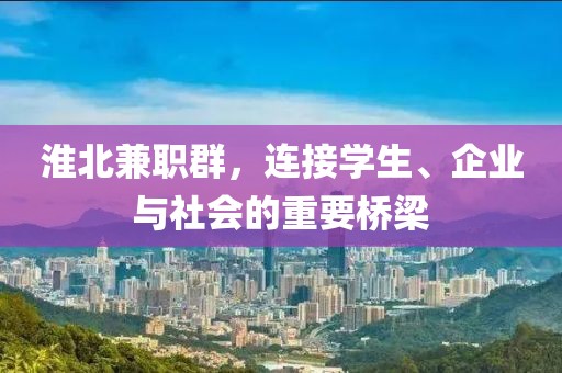 淮北兼职群，连接学生、企业与社会的重要桥梁