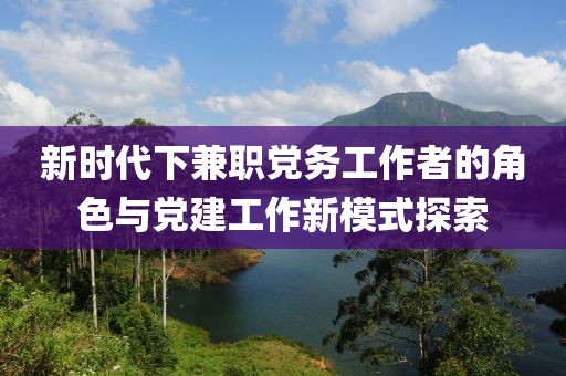 新时代下兼职党务工作者的角色与党建工作新模式探索