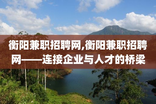 衡阳兼职招聘网,衡阳兼职招聘网——连接企业与人才的桥梁