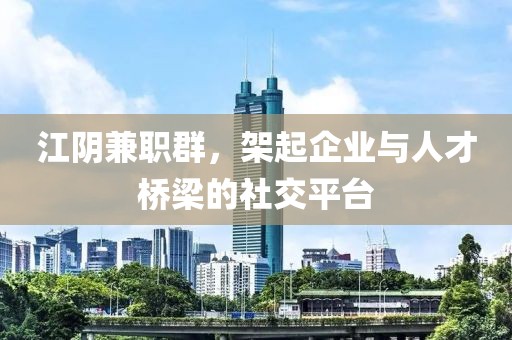 江阴兼职群，架起企业与人才桥梁的社交平台