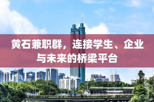 黄石兼职群，连接学生、企业与未来的桥梁平台