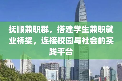 抚顺兼职群，搭建学生兼职就业桥梁，连接校园与社会的实践平台