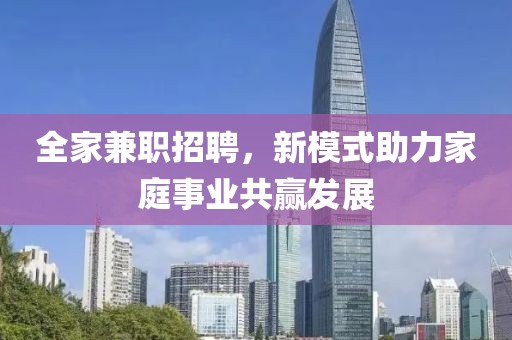 全家兼职招聘，新模式助力家庭事业共赢发展