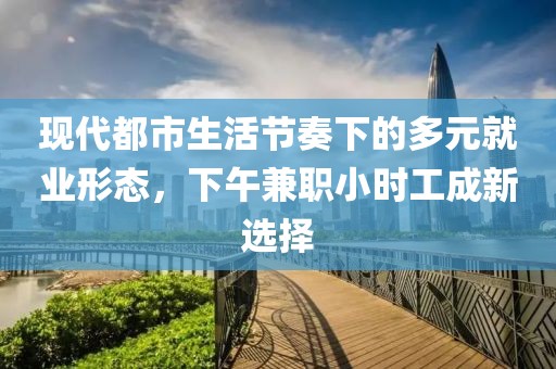 现代都市生活节奏下的多元就业形态，下午兼职小时工成新选择