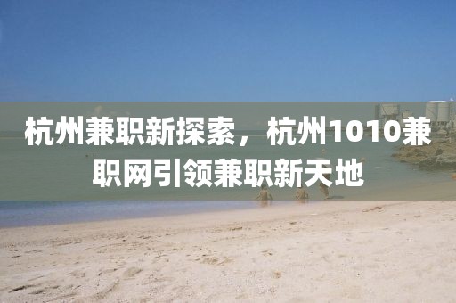 杭州兼职新探索，杭州1010兼职网引领兼职新天地