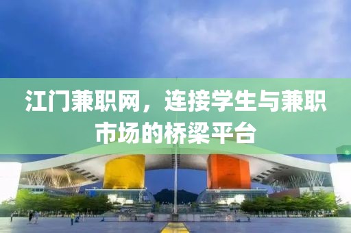 江门兼职网，连接学生与兼职市场的桥梁平台