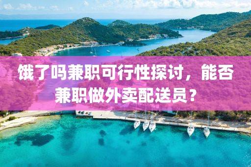 饿了吗兼职可行性探讨，能否兼职做外卖配送员？