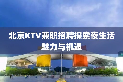 北京KTV兼职招聘探索夜生活魅力与机遇