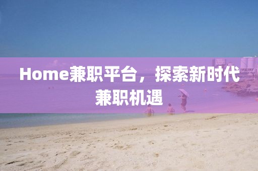 Home兼职平台，探索新时代兼职机遇