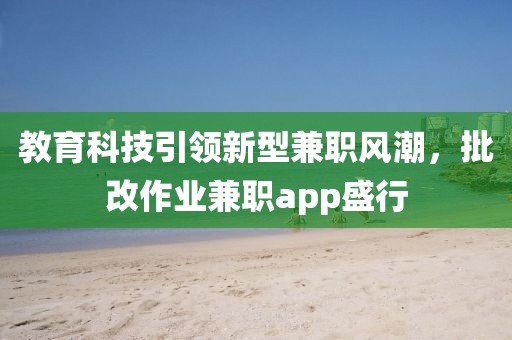 教育科技引领新型兼职风潮，批改作业兼职app盛行