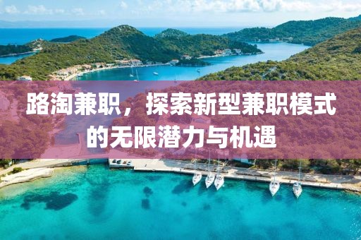 路淘兼职，探索新型兼职模式的无限潜力与机遇