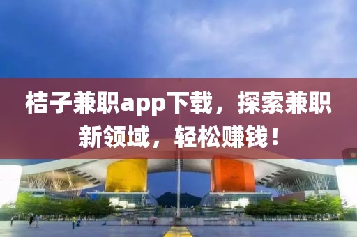 桔子兼职app下载，探索兼职新领域，轻松赚钱！