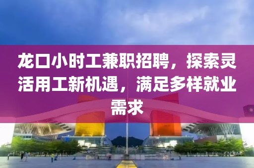 龙口小时工兼职招聘，探索灵活用工新机遇，满足多样就业需求