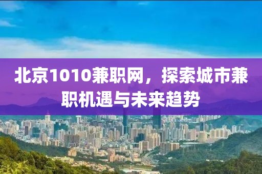 北京1010兼职网，探索城市兼职机遇与未来趋势