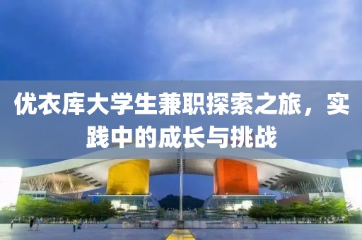 优衣库大学生兼职探索之旅，实践中的成长与挑战