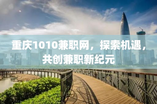 重庆1010兼职网，探索机遇，共创兼职新纪元