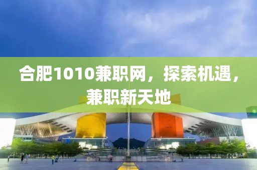 合肥1010兼职网，探索机遇，兼职新天地