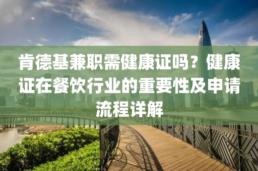 肯德基兼职需健康证吗？健康证在餐饮行业的重要性及申请流程详解