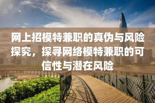 网上招模特兼职的真伪与风险探究，探寻网络模特兼职的可信性与潜在风险