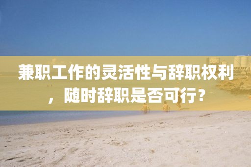 兼职工作的灵活性与辞职权利，随时辞职是否可行？