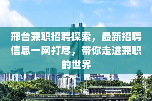 邢台兼职招聘探索，最新招聘信息一网打尽，带你走进兼职的世界