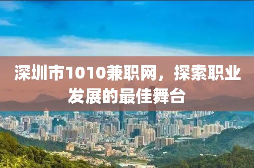 深圳市1010兼职网，探索职业发展的最佳舞台