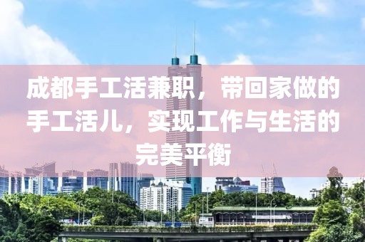 成都手工活兼职，带回家做的手工活儿，实现工作与生活的完美平衡