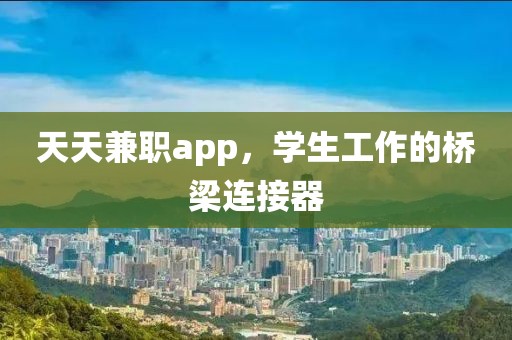 天天兼职app，学生工作的桥梁连接器