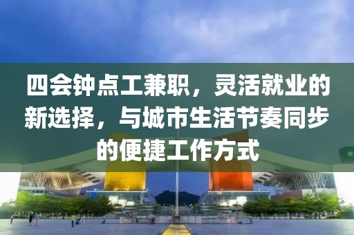 四会钟点工兼职，灵活就业的新选择，与城市生活节奏同步的便捷工作方式