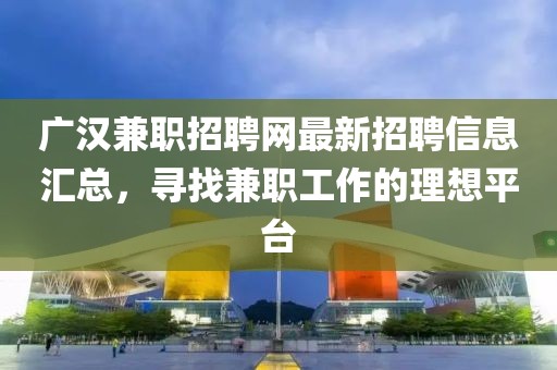 广汉兼职招聘网最新招聘信息汇总，寻找兼职工作的理想平台