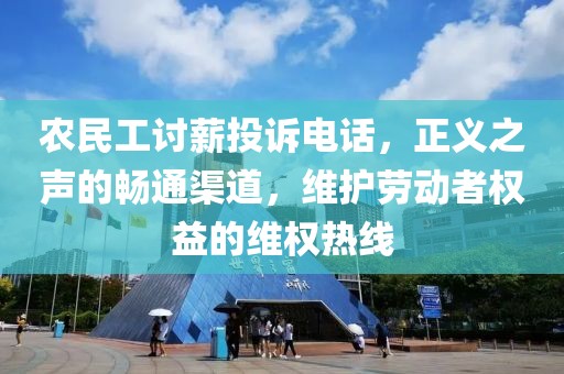 农民工讨薪投诉电话，正义之声的畅通渠道，维护劳动者权益的维权热线