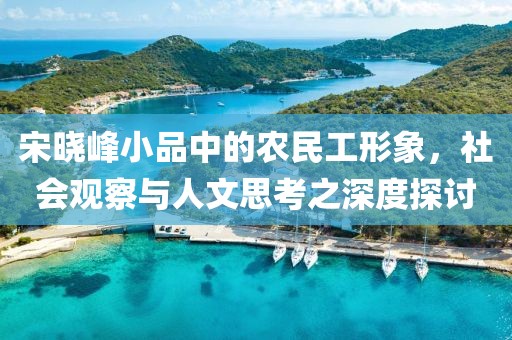 宋晓峰小品中的农民工形象，社会观察与人文思考之深度探讨