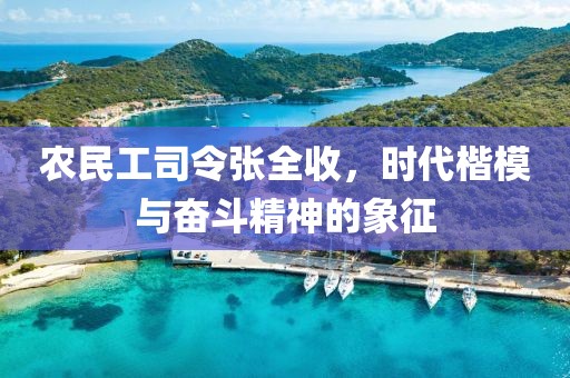 农民工司令张全收，时代楷模与奋斗精神的象征