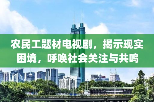 农民工题材电视剧，揭示现实困境，呼唤社会关注与共鸣