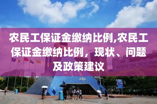 农民工保证金缴纳比例,农民工保证金缴纳比例，现状、问题及政策建议