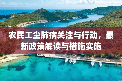 农民工尘肺病关注与行动，最新政策解读与措施实施