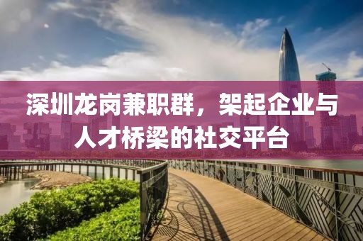 深圳龙岗兼职群，架起企业与人才桥梁的社交平台