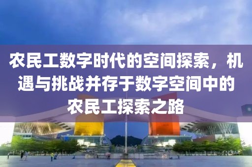 农民工数字时代的空间探索，机遇与挑战并存于数字空间中的农民工探索之路