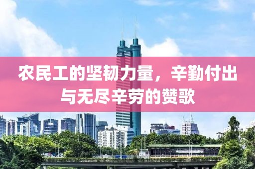 农民工的坚韧力量，辛勤付出与无尽辛劳的赞歌