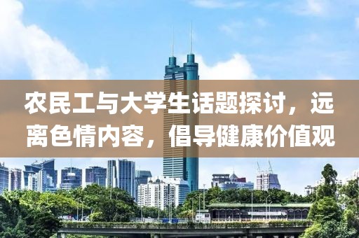 农民工与大学生话题探讨，远离色情内容，倡导健康价值观