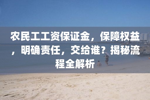 农民工工资保证金，保障权益，明确责任，交给谁？揭秘流程全解析