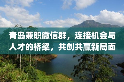 青岛兼职微信群，连接机会与人才的桥梁，共创共赢新局面