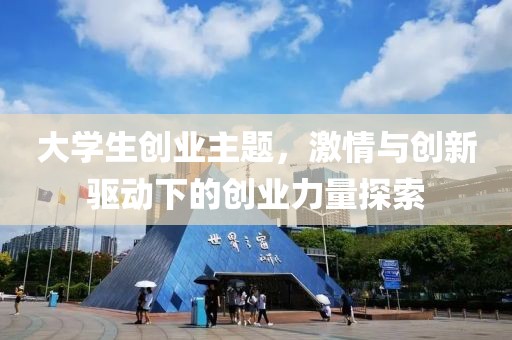 大学生创业主题，激情与创新驱动下的创业力量探索