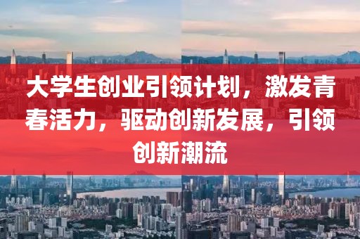 大学生创业引领计划，激发青春活力，驱动创新发展，引领创新潮流