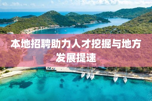 本地招聘助力人才挖掘与地方发展提速