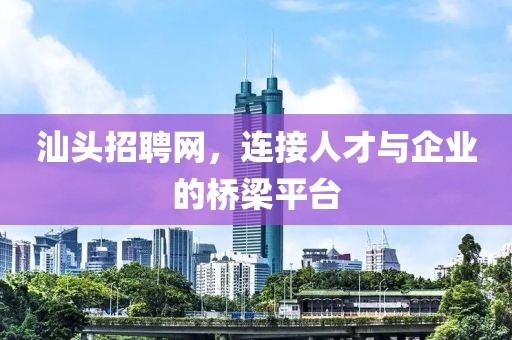 汕头招聘网，连接人才与企业的桥梁平台