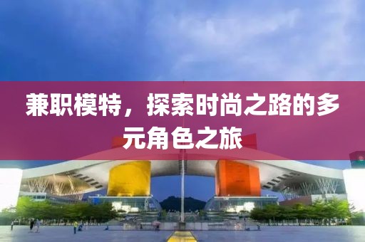 兼职模特，探索时尚之路的多元角色之旅